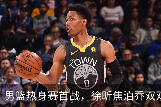 男篮热身赛首战，徐昕焦泊乔双双得分上双，杜锋如何评价？